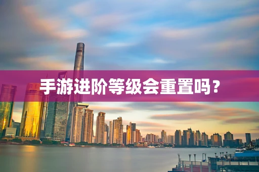 手游进阶等级会重置吗？