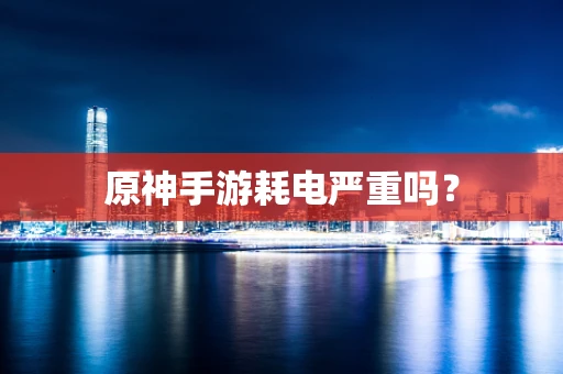 原神手游耗电严重吗？