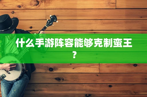 什么手游阵容能够克制蛮王？