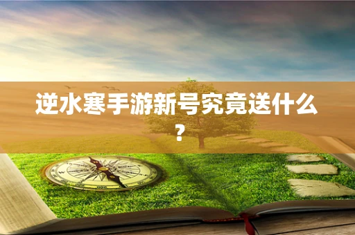逆水寒手游新号究竟送什么？