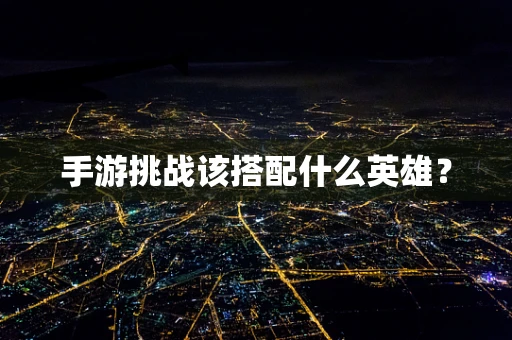手游挑战该搭配什么英雄？