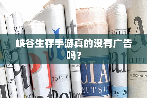 峡谷生存手游真的没有广告吗？