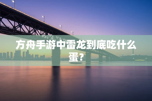 方舟手游中雷龙到底吃什么蛋？