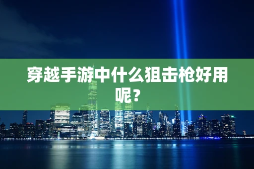 穿越手游中什么狙击枪好用呢？