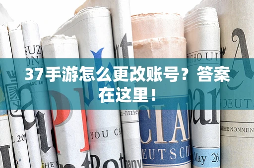 37手游怎么更改账号？答案在这里！