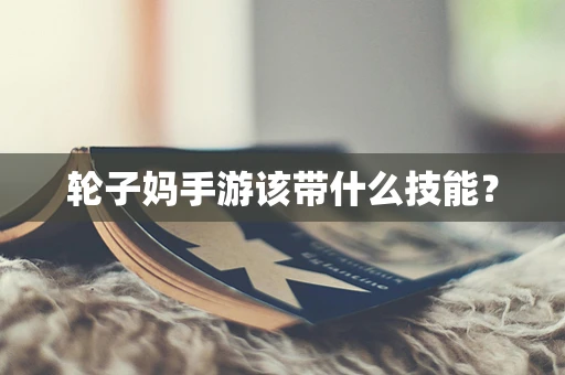 轮子妈手游该带什么技能？
