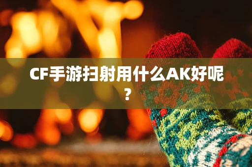 CF手游扫射用什么AK好呢？