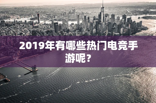 2019年有哪些热门电竞手游呢？
