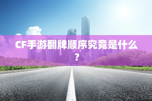 CF手游翻牌顺序究竟是什么？