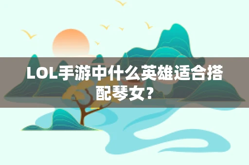 LOL手游中什么英雄适合搭配琴女？