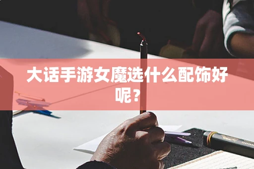 大话手游女魔选什么配饰好呢？