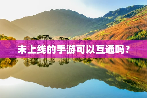 未上线的手游可以互通吗？
