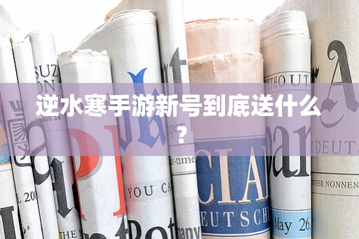 逆水寒手游新号到底送什么？