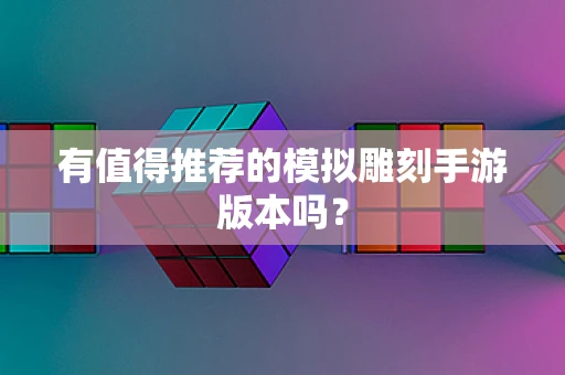 有值得推荐的模拟雕刻手游版本吗？