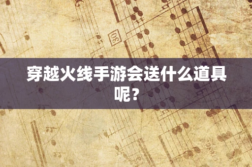 穿越火线手游会送什么道具呢？