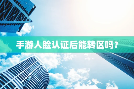 手游人脸认证后能转区吗？