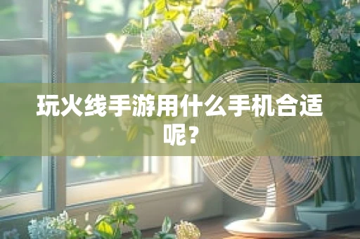 玩火线手游用什么手机合适呢？