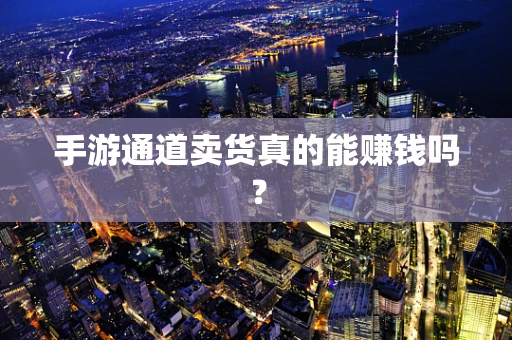 手游通道卖货真的能赚钱吗？