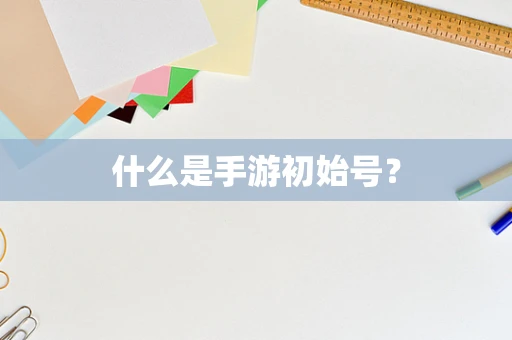 什么是手游初始号？
