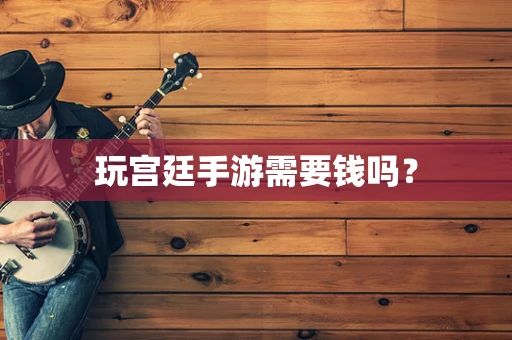 玩宫廷手游需要钱吗？