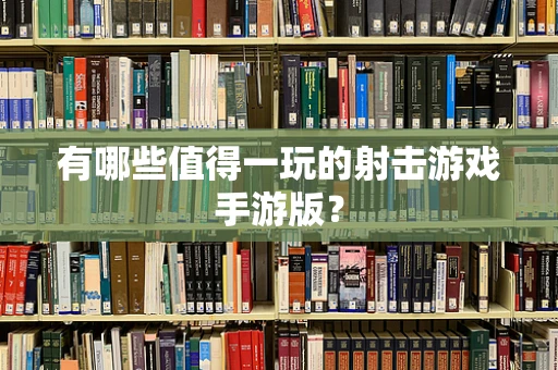 有哪些值得一玩的射击游戏手游版？