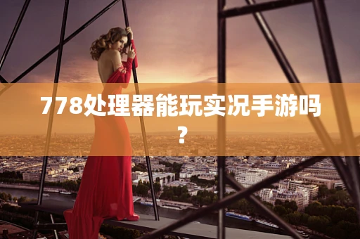 778处理器能玩实况手游吗？
