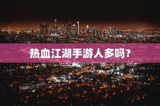 热血江湖手游人多吗？