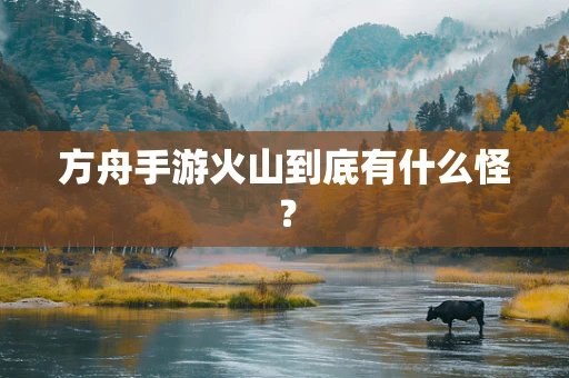 方舟手游火山到底有什么怪？