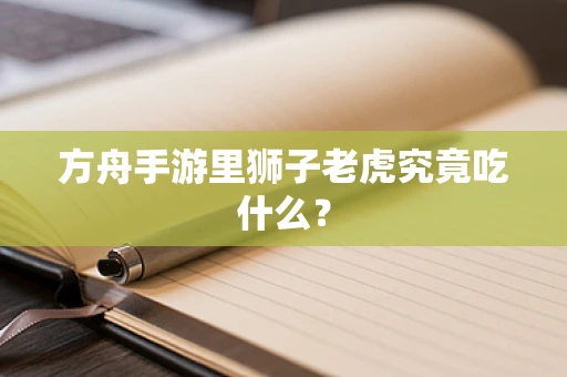 方舟手游里狮子老虎究竟吃什么？