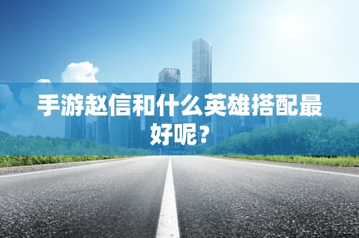 手游赵信和什么英雄搭配最好呢？