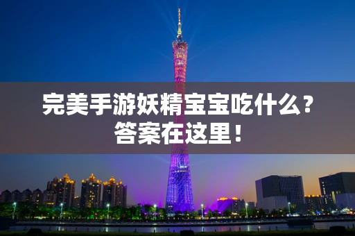 完美手游妖精宝宝吃什么？答案在这里！