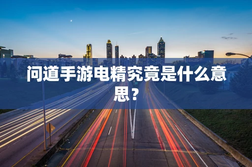 问道手游电精究竟是什么意思？