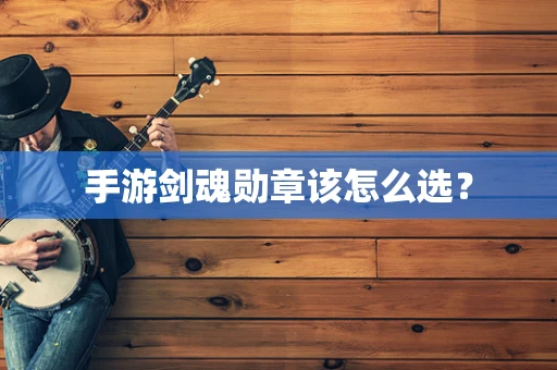 手游剑魂勋章该怎么选？