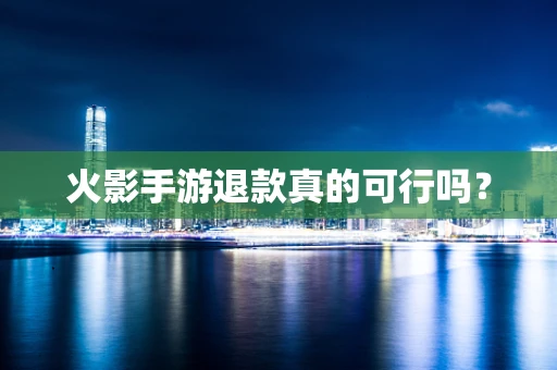 火影手游退款真的可行吗？