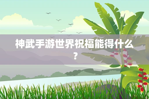 神武手游世界祝福能得什么？