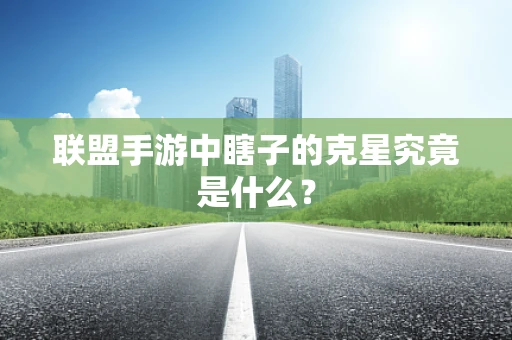 联盟手游中瞎子的克星究竟是什么？