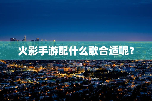 火影手游配什么歌合适呢？