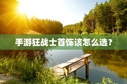 手游狂战士首饰该怎么选？