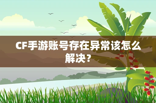 CF手游账号存在异常该怎么解决？