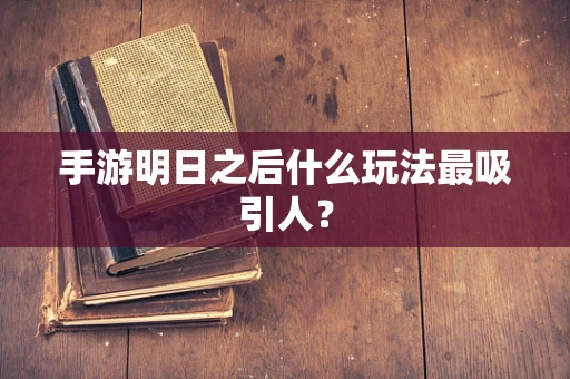 手游明日之后什么玩法最吸引人？