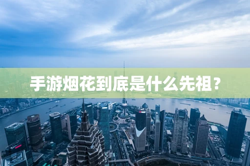 手游烟花到底是什么先祖？