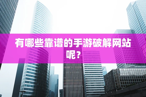 有哪些靠谱的手游破解网站呢？