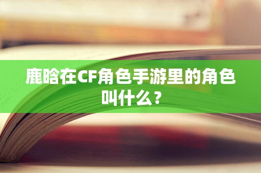 鹿晗在CF角色手游里的角色叫什么？