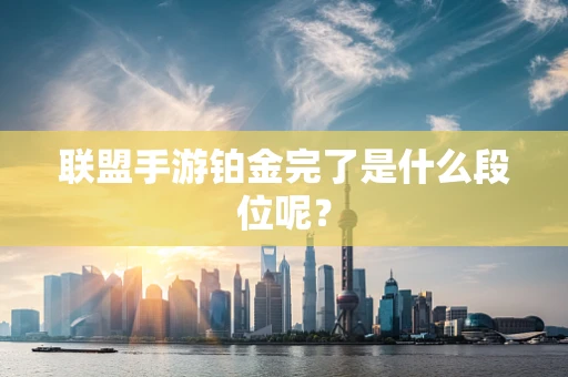联盟手游铂金完了是什么段位呢？