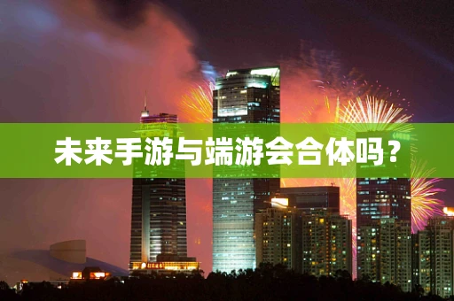 未来手游与端游会合体吗？