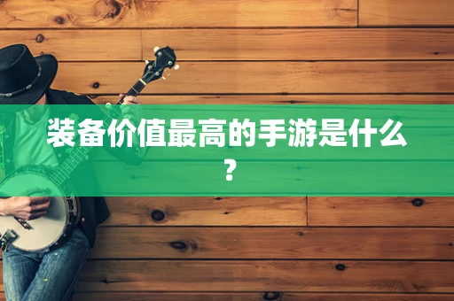 装备价值最高的手游是什么？