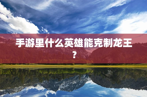 手游里什么英雄能克制龙王？