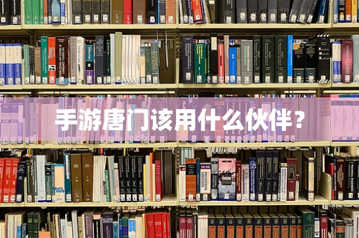 手游唐门该用什么伙伴？