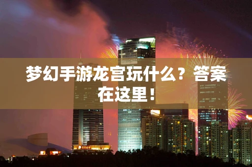 梦幻手游龙宫玩什么？答案在这里！