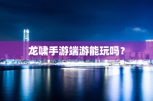 龙啸手游端游能玩吗？
